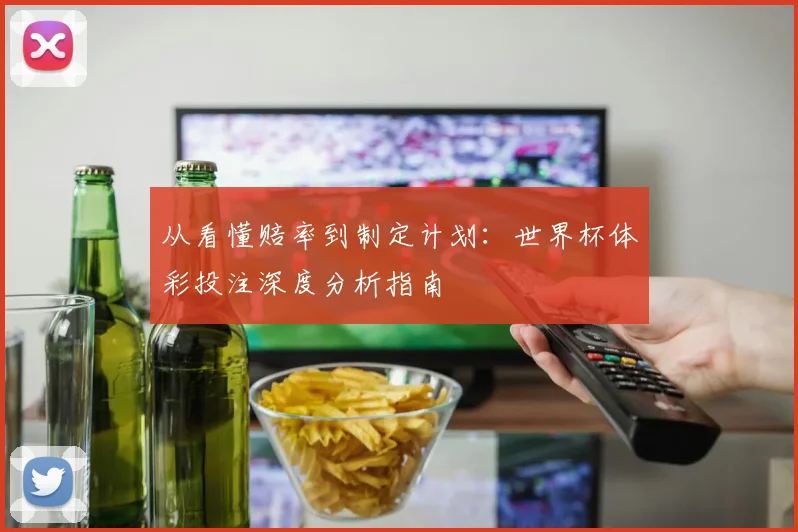 从看懂赔率到制定计划：世界杯体彩投注深度分析指南