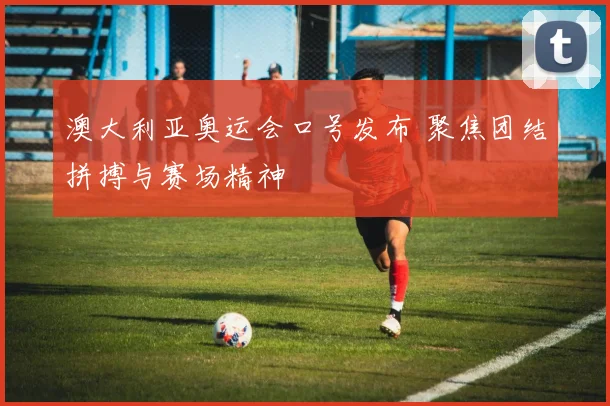 澳大利亚奥运会口号发布 聚焦团结拼搏与赛场精神
