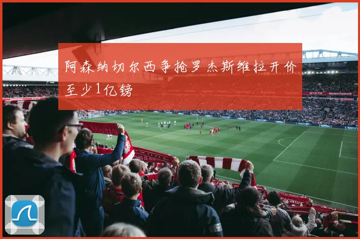 阿森纳切尔西争抢罗杰斯维拉开价至少1亿镑