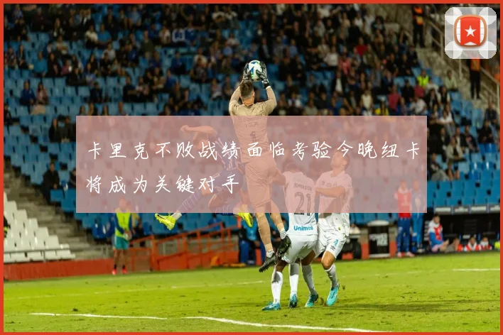 卡里克不败战绩面临考验今晚纽卡将成为关键对手