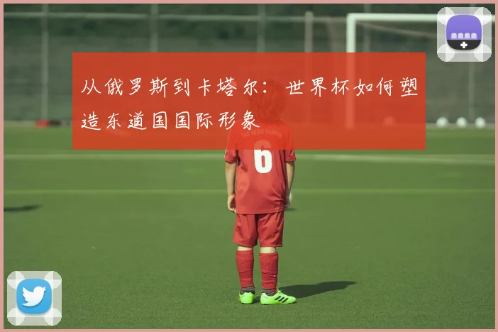 从俄罗斯到卡塔尔：世界杯如何塑造东道国国际形象