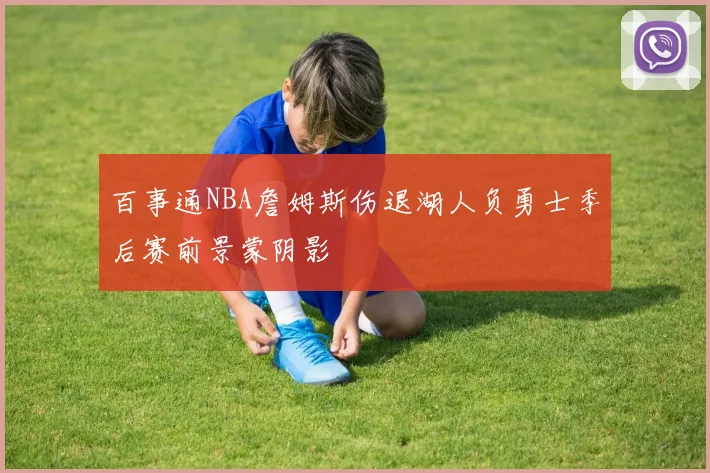 百事通NBA詹姆斯伤退湖人负勇士季后赛前景蒙阴影